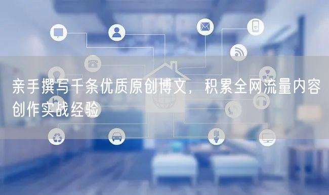 亲手撰写千条优质原创博文,积累全网流量内容创作实战经验