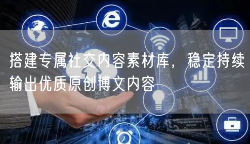搭建专属社交内容素材库，稳定持续输出优质原创博文内容