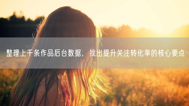 整理上千条作品后台数据，找出提升关注转化率的核心要点