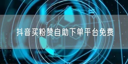 抖音买粉赞自助下单平台免费