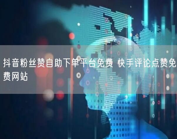抖音粉丝赞自助下单平台免费 快手评论点赞免费网站