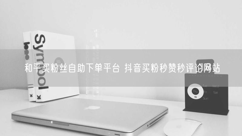 和平买粉丝自助下单平台 抖音买粉秒赞秒评论网站