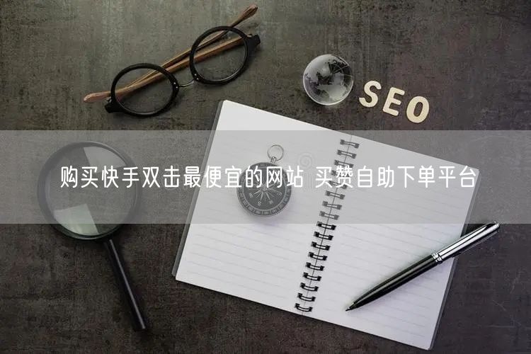 购买快手双击最便宜的网站 买赞自助下单平台