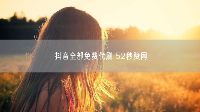 抖音全部免费代刷 52秒赞网