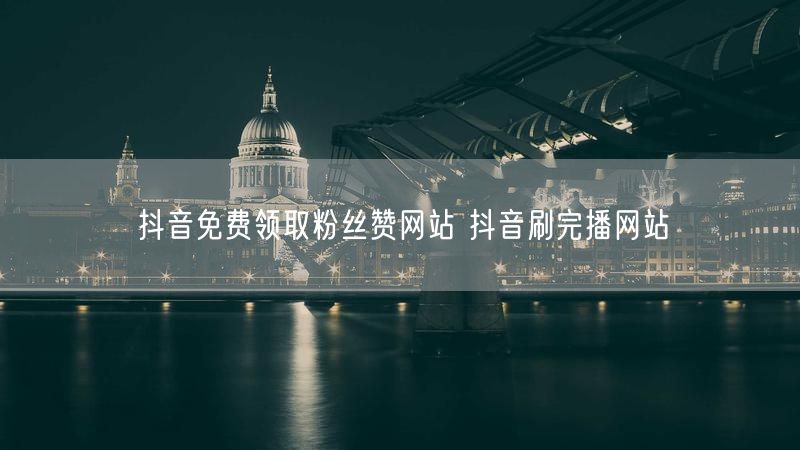 抖音免费领取粉丝赞网站 抖音刷完播网站