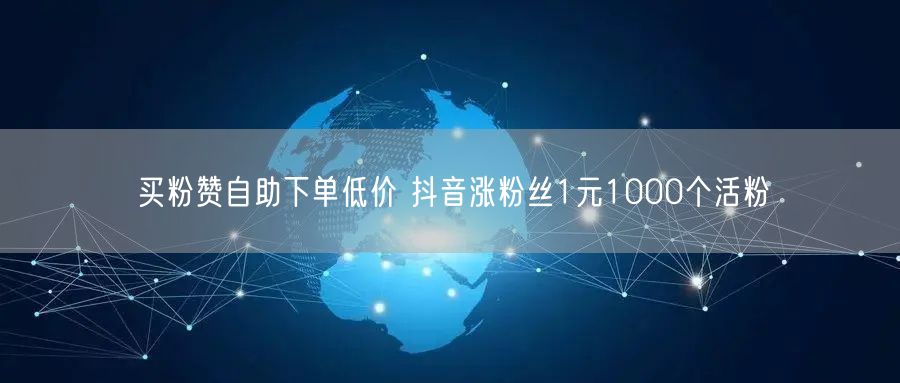 买粉赞自助下单低价 抖音涨粉丝1元1000个活粉
