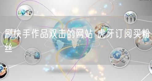 刷快手作品双击的网站 虎牙订阅买粉丝