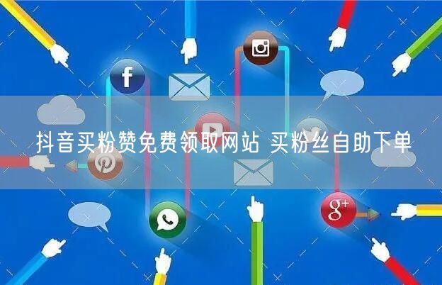 抖音买粉赞免费领取网站 买粉丝自助下单