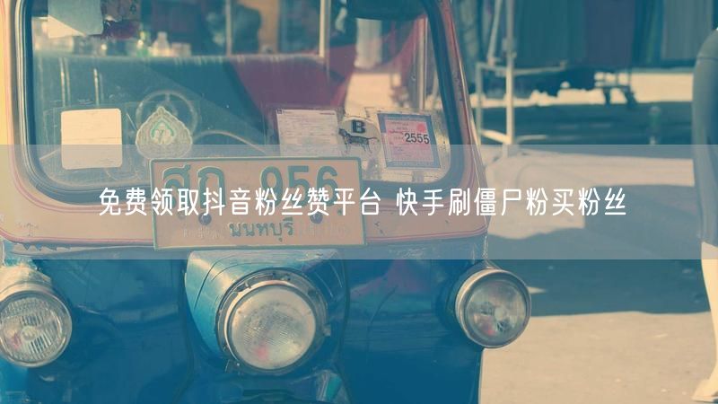 免费领取抖音粉丝赞平台 快手刷僵尸粉买粉丝