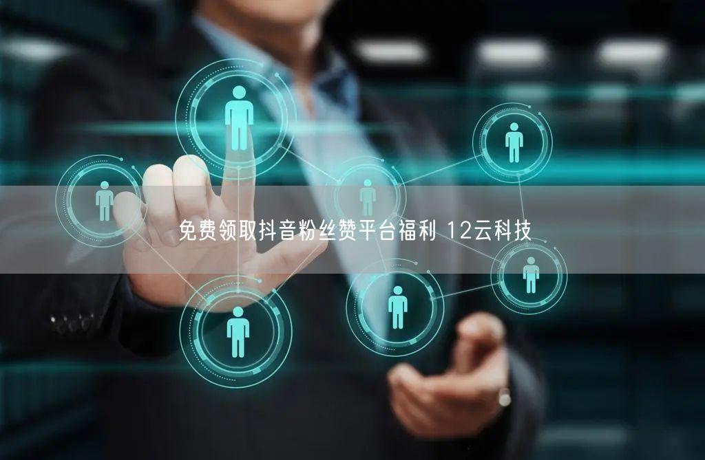 免费领取抖音粉丝赞平台福利 12云科技