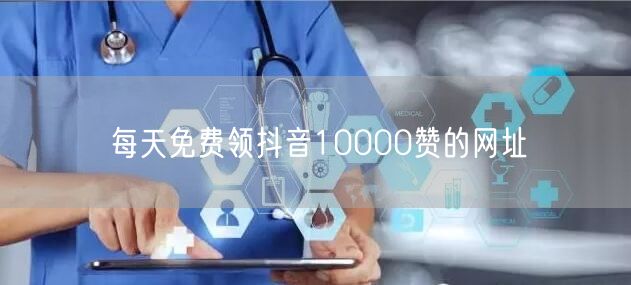 每天免费领抖音10000赞的网址