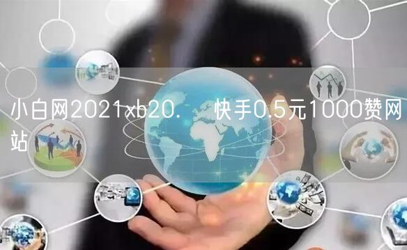 小白网2021xb20.㏄ 快手0.5元1000赞网站