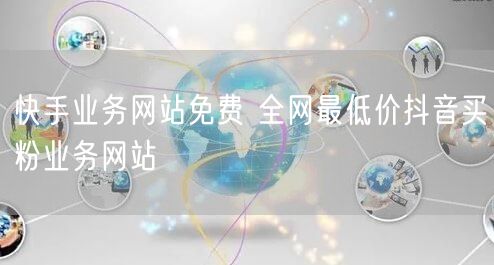 快手业务网站免费 全网最低价抖音买粉业务网站