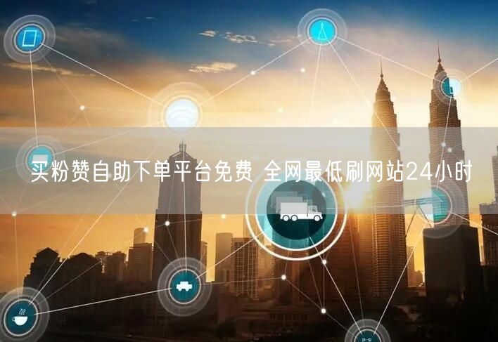 买粉赞自助下单平台免费 全网最低刷网站24小时