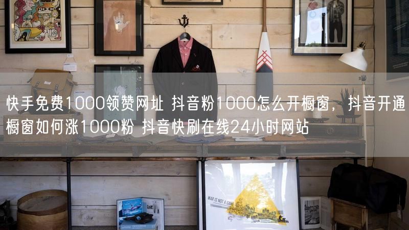 快手免费1000领赞网址 抖音粉1000怎么开橱窗，抖音开通橱窗如何涨1000粉 抖音快刷在线24小时网站