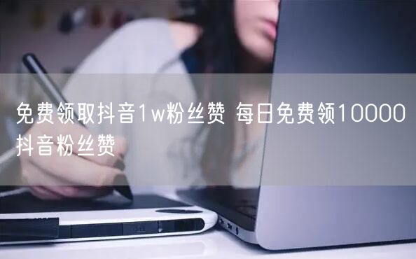 免费领取抖音1w粉丝赞 每日免费领10000抖音粉丝赞