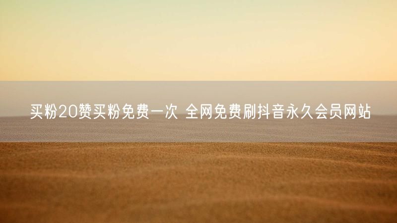 买粉20赞买粉免费一次 全网免费刷抖音永久会员网站