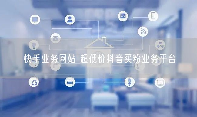 快手业务网站 超低价抖音买粉业务平台