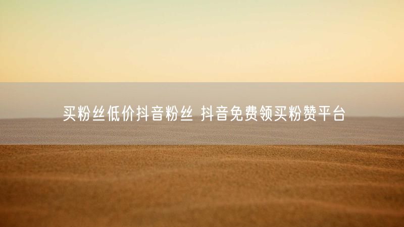 买粉丝低价抖音粉丝 抖音免费领买粉赞平台