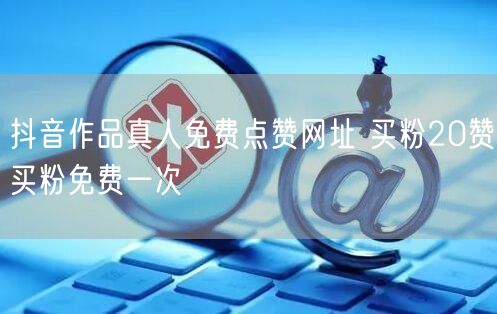 抖音作品真人免费点赞网址 买粉20赞买粉免费一次