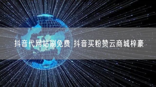 抖音代网站刷免费 抖音买粉赞云商城梓豪