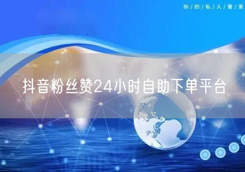 抖音粉丝赞24小时自助下单平台