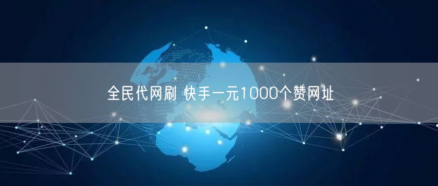 全民代网刷 快手一元1000个赞网址