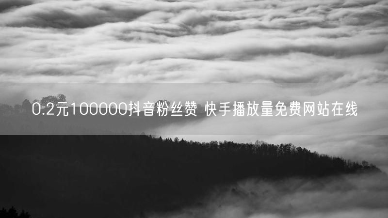0.2元100000抖音粉丝赞 快手播放量免费网站在线