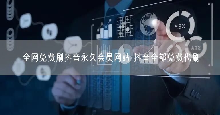 全网免费刷抖音永久会员网站 抖音全部免费代刷