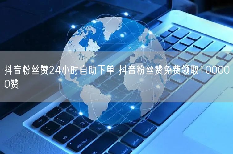 抖音粉丝赞24小时自助下单 抖音粉丝赞免费领取100000赞