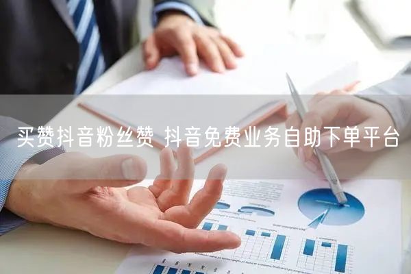 买赞抖音粉丝赞 抖音免费业务自助下单平台