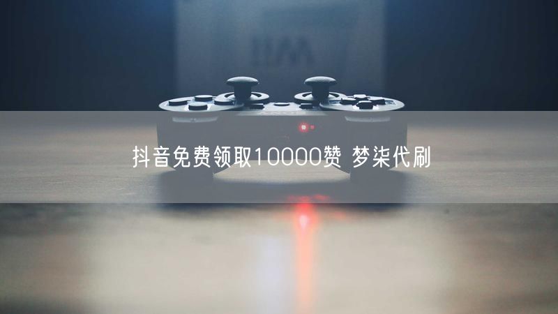 抖音免费领取10000赞 梦柒代刷
