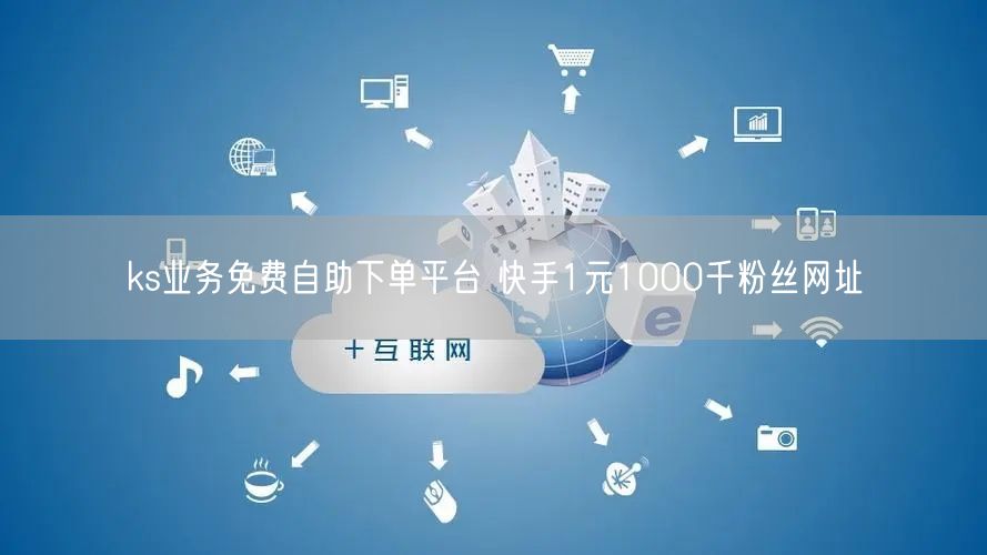 ks业务免费自助下单平台 快手1元1000千粉丝网址