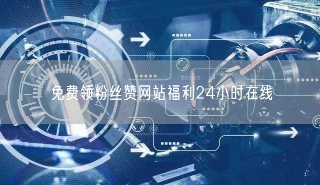 免费领粉丝赞网站福利24小时在线
