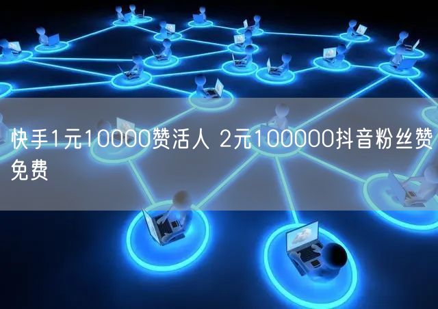 快手1元10000赞活人 2元100000抖音粉丝赞免费
