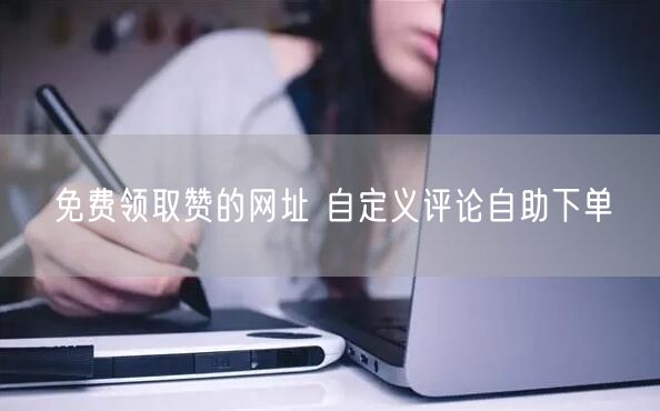 免费领取赞的网址 自定义评论自助下单