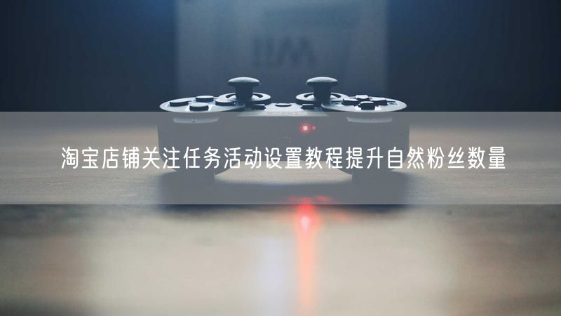 淘宝店铺关注任务活动设置教程提升自然粉丝数量
