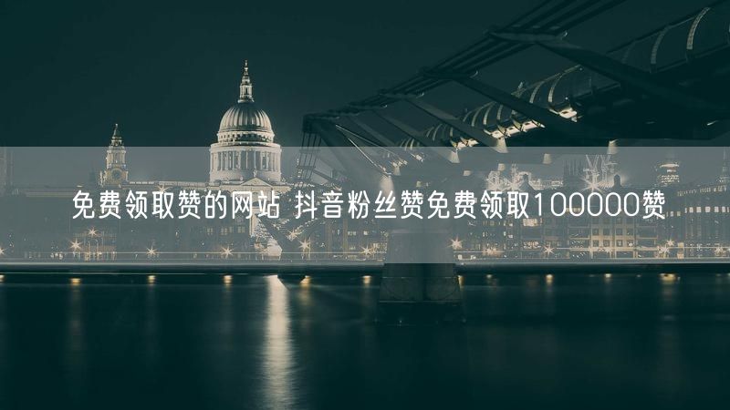 免费领取赞的网站 抖音粉丝赞免费领取100000赞