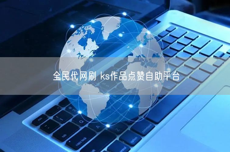 全民代网刷 ks作品点赞自助平台
