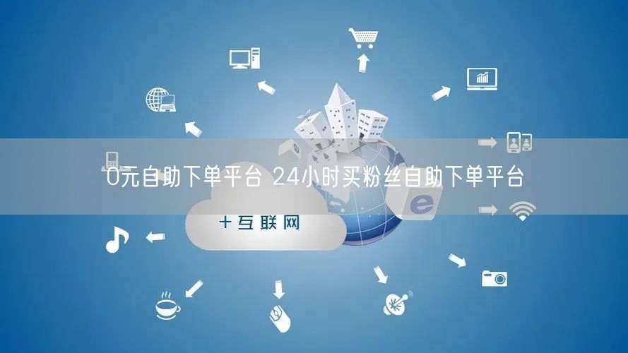 0元自助下单平台 24小时买粉丝自助下单平台