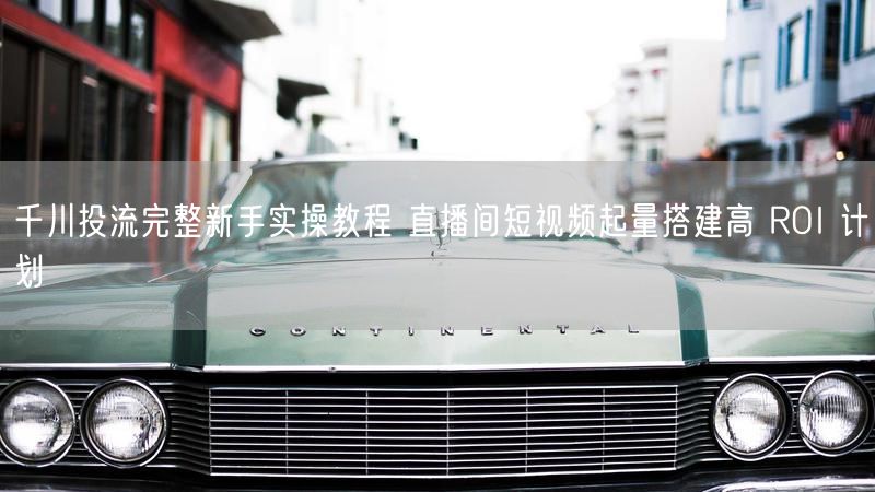 千川投流完整新手实操教程 直播间短视频起量搭建高 ROI 计划
