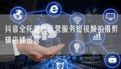 抖音全托管代运营服务短视频拍摄剪辑店铺运营