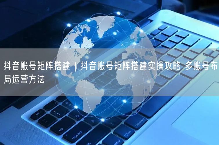 抖音账号矩阵搭建|抖音账号矩阵搭建实操攻略 多账号布局运营方法
