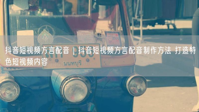 抖音短视频方言配音｜抖音短视频方言配音制作方法 打造特色短视频内容