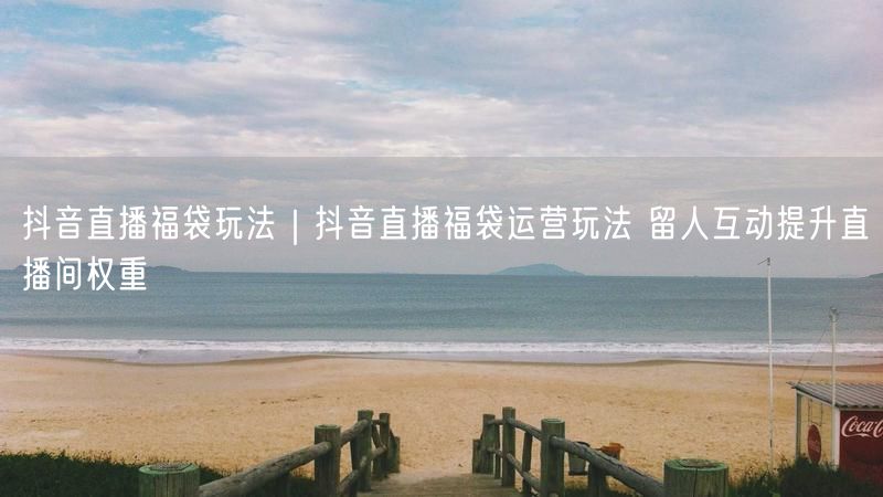 抖音直播福袋玩法|抖音直播福袋运营玩法 留人互动提升直播间权重