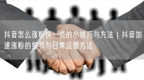 抖音怎么涨粉快一点的小技巧与方法｜抖音加速涨粉的细节与日常运营方法