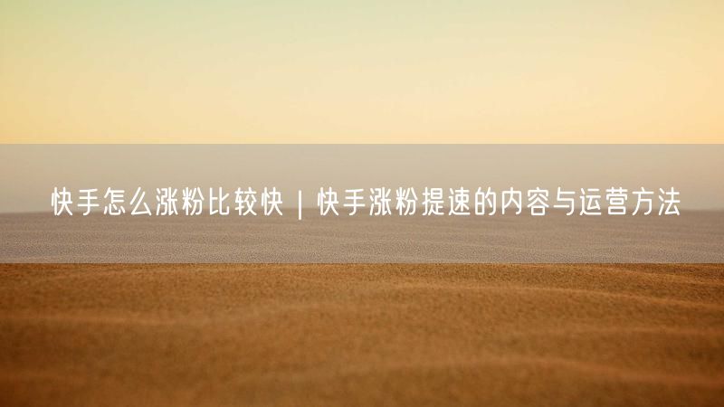 快手怎么涨粉比较快｜快手涨粉提速的内容与运营方法