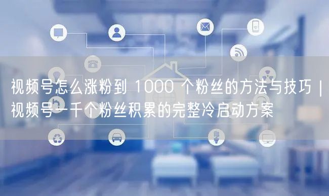 视频号怎么涨粉到 1000 个粉丝的方法与技巧｜视频号一千个粉丝积累的完整冷启动方案
