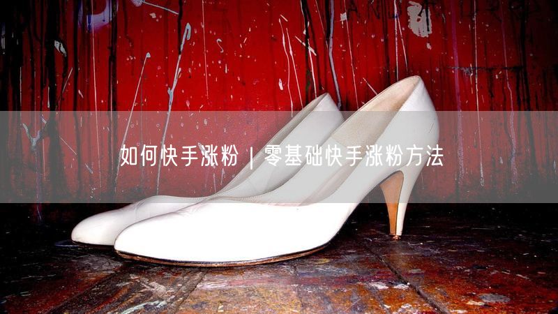 如何快手涨粉｜零基础快手涨粉方法