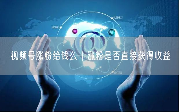 视频号涨粉给钱么｜涨粉是否直接获得收益
